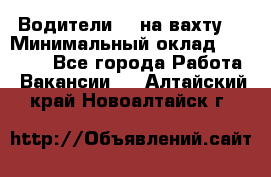 Водители BC на вахту. › Минимальный оклад ­ 60 000 - Все города Работа » Вакансии   . Алтайский край,Новоалтайск г.